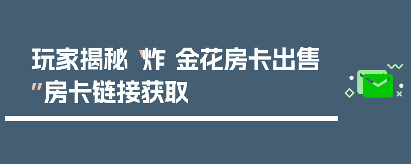 玩家揭秘“炸 金花房卡出售”房卡链接获取