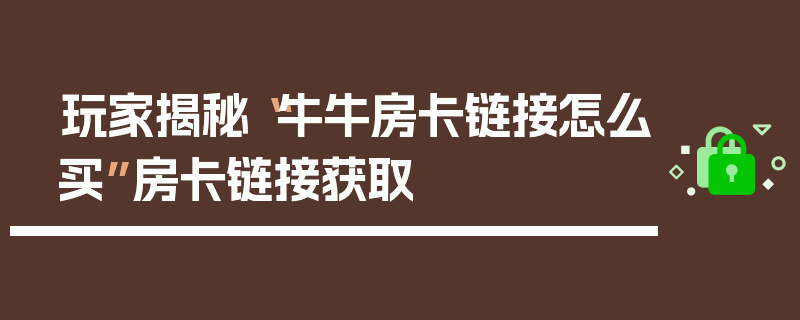 玩家揭秘“牛牛房卡链接怎么买”房卡链接获取