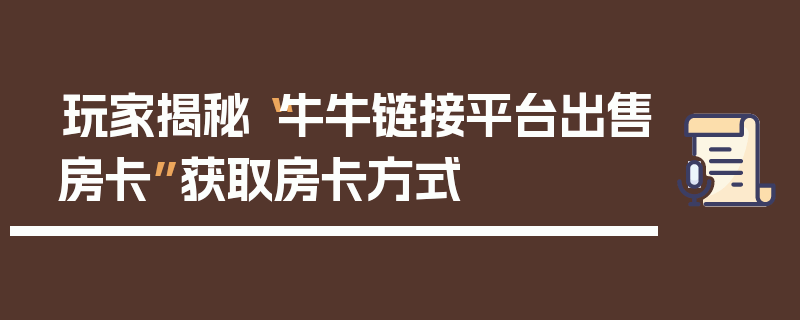 玩家揭秘“牛牛链接平台出售房卡”获取房卡方式