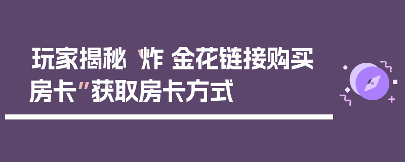 玩家揭秘“炸·金花链接购买房卡”获取房卡方式