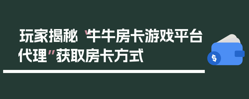 玩家揭秘“牛牛房卡游戏平台代理”获取房卡方式