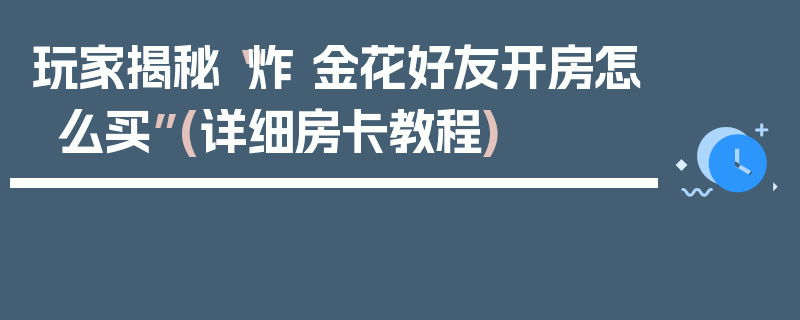 玩家揭秘“炸 金花好友开房怎么买”(详细房卡教程)