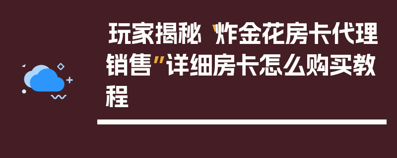 玩家揭秘“炸金花房卡代理销售”详细房卡怎么购买教程