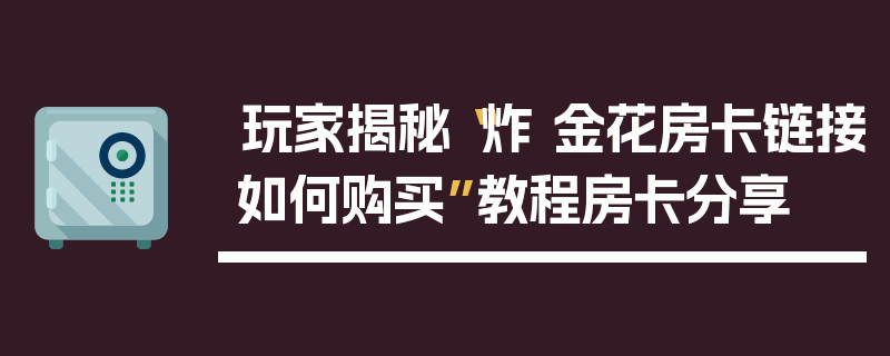 玩家揭秘“炸 金花房卡链接如何购买”教程房卡分享