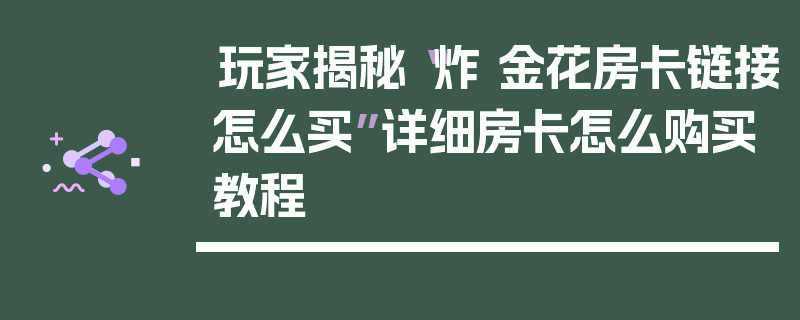 玩家揭秘“炸 金花房卡链接怎么买”详细房卡怎么购买教程