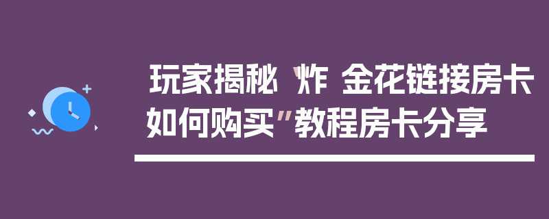 玩家揭秘“炸 金花链接房卡如何购买”教程房卡分享