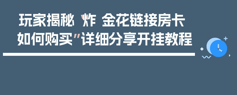 玩家揭秘“炸 金花链接房卡如何购买”详细分享开挂教程