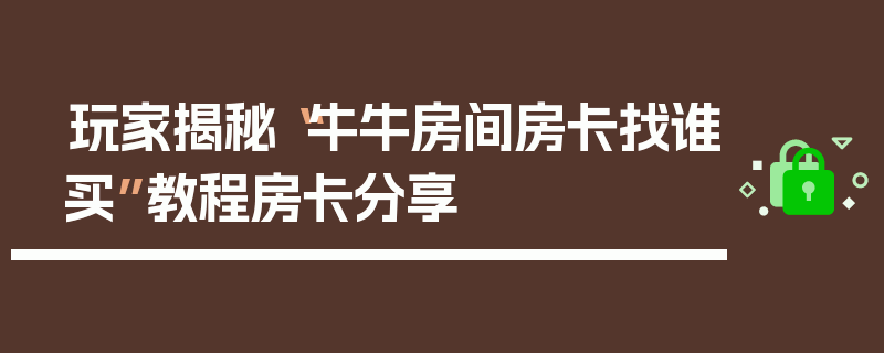 玩家揭秘“牛牛房间房卡找谁买”教程房卡分享