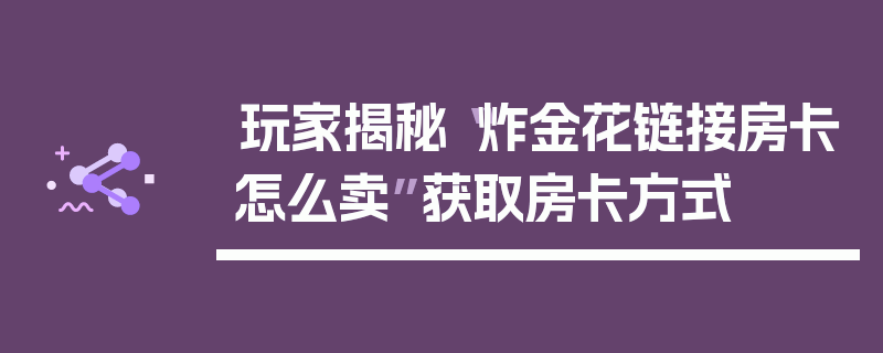 玩家揭秘“炸金花链接房卡怎么卖”获取房卡方式