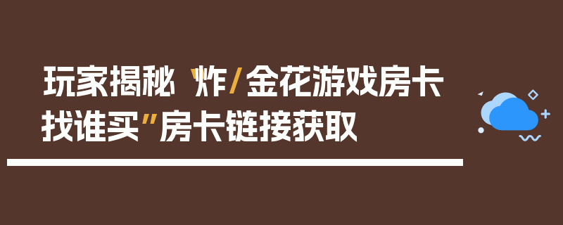 玩家揭秘“炸/金花游戏房卡找谁买”房卡链接获取