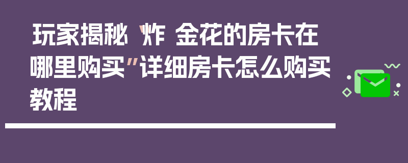 玩家揭秘“炸 金花的房卡在哪里购买”详细房卡怎么购买教程