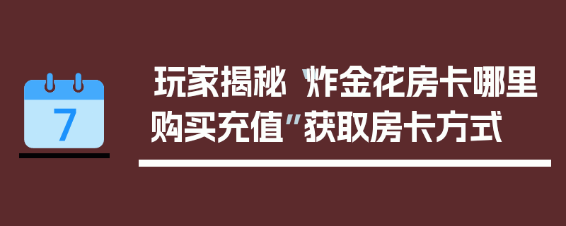 玩家揭秘“炸金花房卡哪里购买充值”获取房卡方式