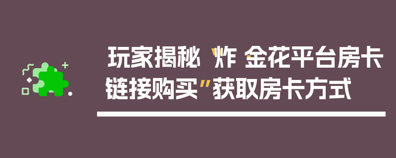 玩家揭秘“炸·金花平台房卡链接购买”获取房卡方式
