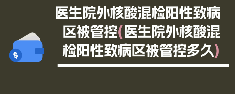 医生院外核酸混检阳性致病区被管控(医生院外核酸混检阳性致病区被管控多久)