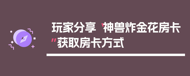 玩家分享“神兽炸金花房卡”获取房卡方式