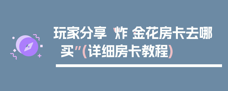 玩家分享“炸·金花房卡去哪买”(详细房卡教程)