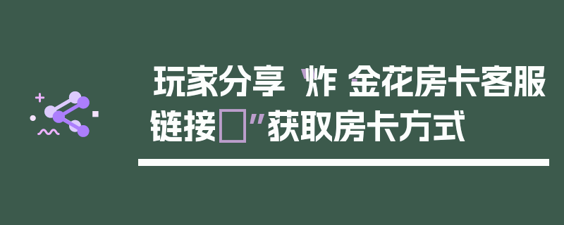 玩家分享“炸·金花房卡客服链接	”获取房卡方式