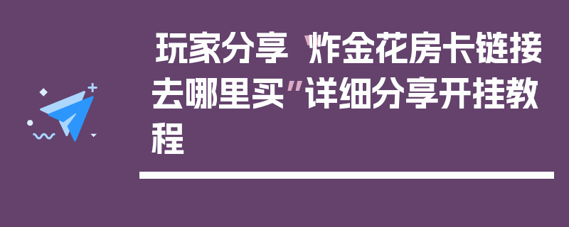 玩家分享“炸金花房卡链接去哪里买”详细分享开挂教程