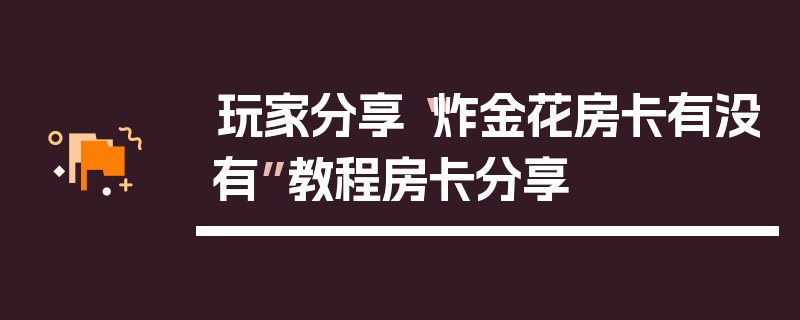 玩家分享“炸金花房卡有没有”教程房卡分享