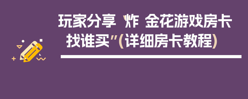 玩家分享“炸 金花游戏房卡找谁买”(详细房卡教程)