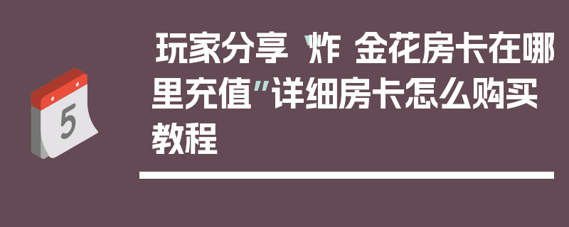 玩家分享“炸 金花房卡在哪里充值”详细房卡怎么购买教程