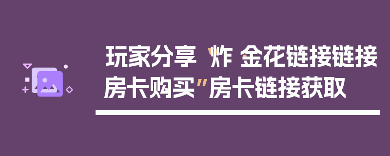 玩家分享“炸·金花链接链接房卡购买”房卡链接获取