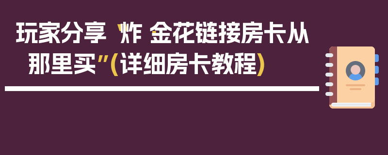 玩家分享“炸·金花链接房卡从那里买”(详细房卡教程)