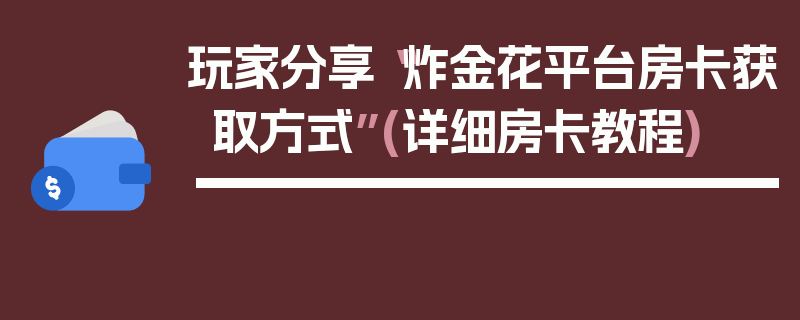玩家分享“炸金花平台房卡获取方式”(详细房卡教程)