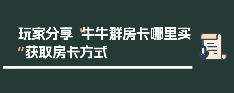 玩家分享“牛牛群房卡哪里买”获取房卡方式