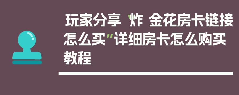 玩家分享“炸 金花房卡链接怎么买”详细房卡怎么购买教程