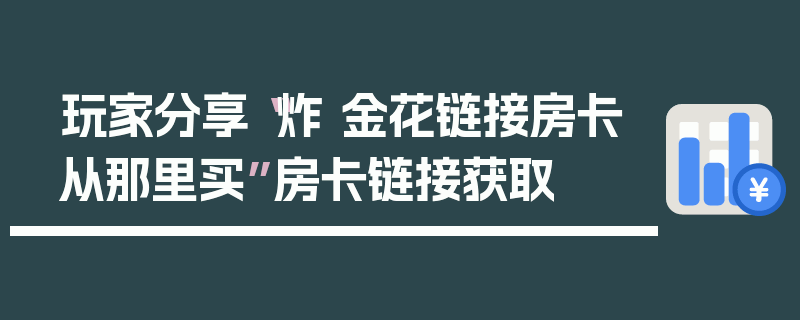 玩家分享“炸 金花链接房卡从那里买”房卡链接获取