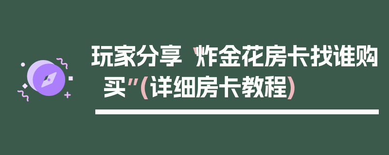 玩家分享“炸金花房卡找谁购买”(详细房卡教程)