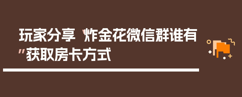 玩家分享“炸金花微信群谁有”获取房卡方式