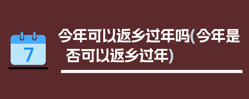 今年可以返乡过年吗(今年是否可以返乡过年)