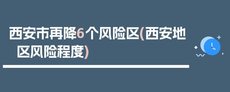 西安市再降6个风险区(西安地区风险程度)