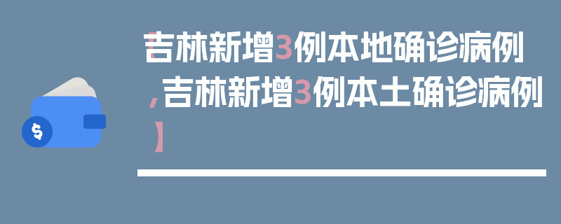 【吉林新增3例本地确诊病例,吉林新增3例本土确诊病例】