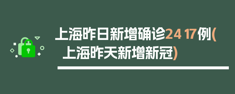 上海昨日新增确诊2417例(上海昨天新增新冠)