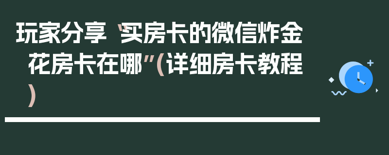 玩家分享“买房卡的微信炸金花房卡在哪”(详细房卡教程)