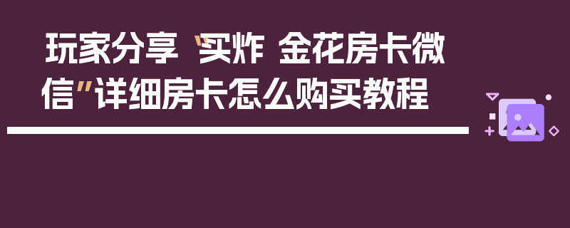 玩家分享“买炸 金花房卡微信”详细房卡怎么购买教程