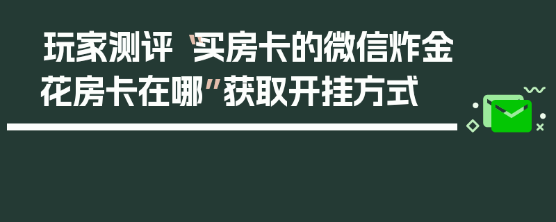 玩家测评“买房卡的微信炸金花房卡在哪”获取开挂方式