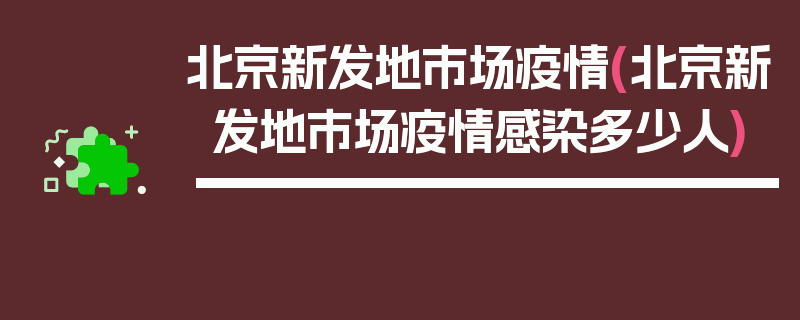 北京新发地市场疫情(北京新发地市场疫情感染多少人)