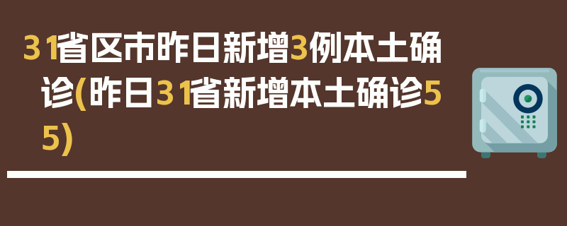 31省区市昨日新增3例本土确诊(昨日31省新增本土确诊55)