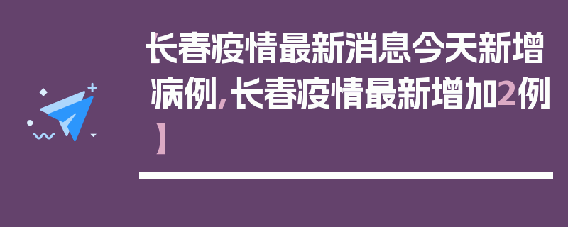 【长春疫情最新消息今天新增病例,长春疫情最新增加2例】