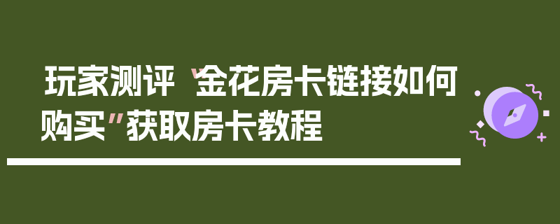 玩家测评“金花房卡链接如何购买”获取房卡教程