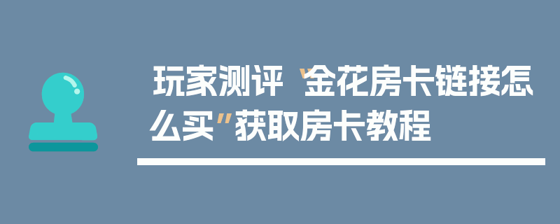 玩家测评“金花房卡链接怎么买”获取房卡教程