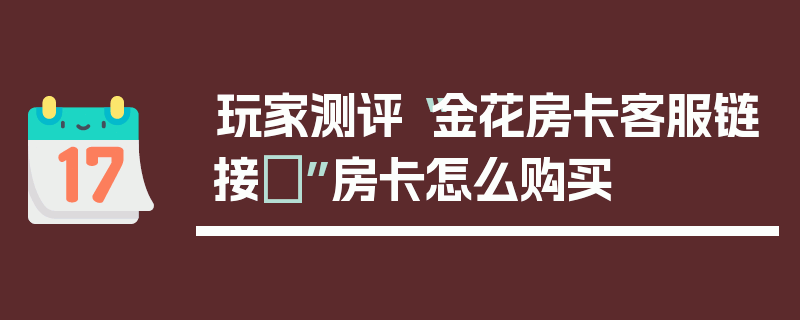 玩家测评“金花房卡客服链接	”房卡怎么购买