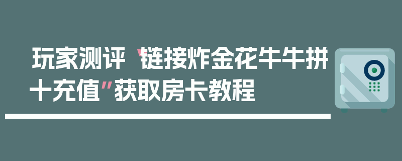 玩家测评“链接炸金花牛牛拼十充值”获取房卡教程