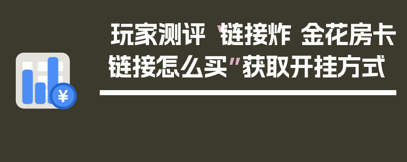 玩家测评“链接炸 金花房卡链接怎么买”获取开挂方式