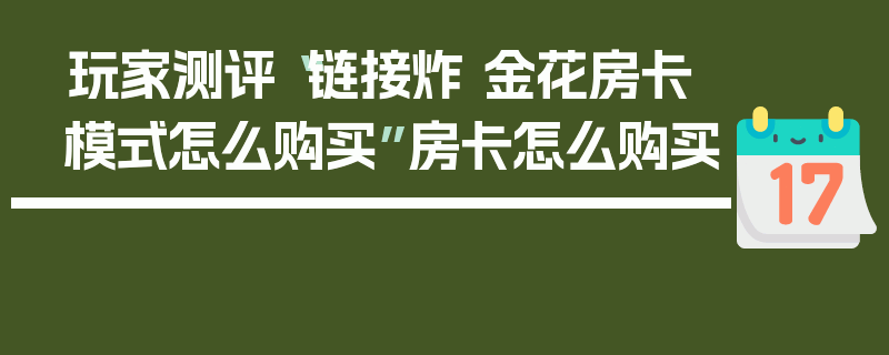 玩家测评“链接炸 金花房卡模式怎么购买”房卡怎么购买