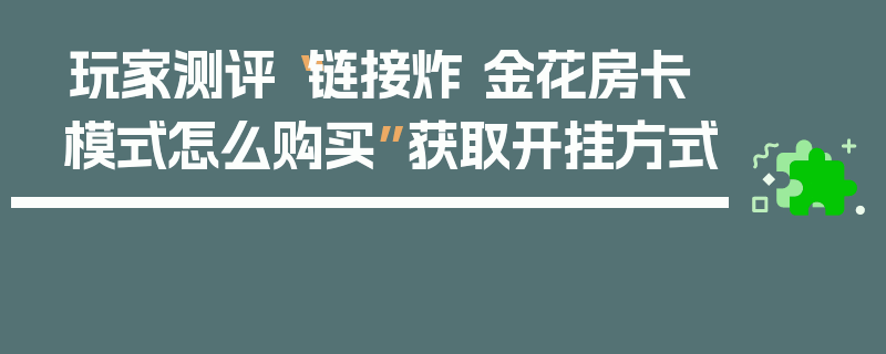 玩家测评“链接炸 金花房卡模式怎么购买”获取开挂方式